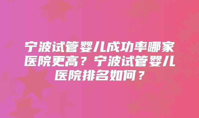 宁波试管婴儿成功率哪家医院更高？宁波试管婴儿医院排名如何？