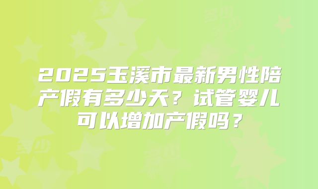 2025玉溪市最新男性陪产假有多少天？试管婴儿可以增加产假吗？