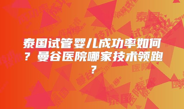 泰国试管婴儿成功率如何？曼谷医院哪家技术领跑？