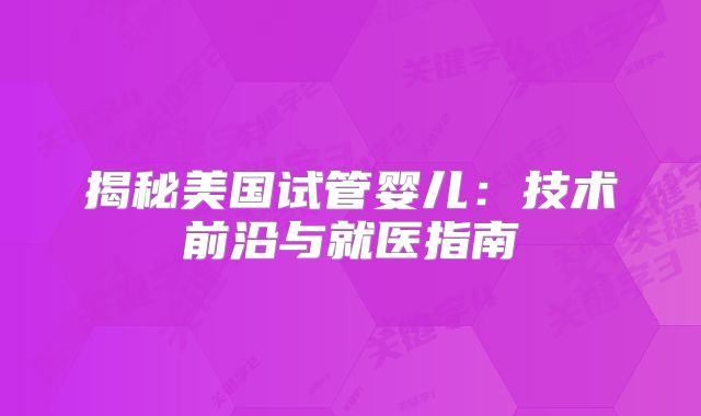 揭秘美国试管婴儿:技术前沿与就医指南