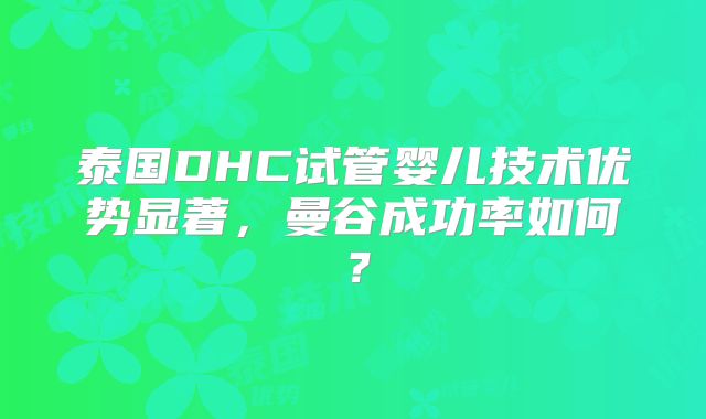 泰国DHC试管婴儿技术优势显著，曼谷成功率如何？