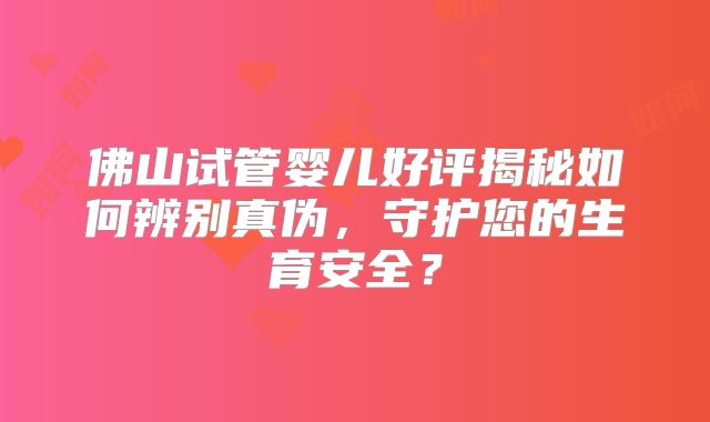 佛山试管婴儿好评揭秘如何辨别真伪,守护您的生育安全?