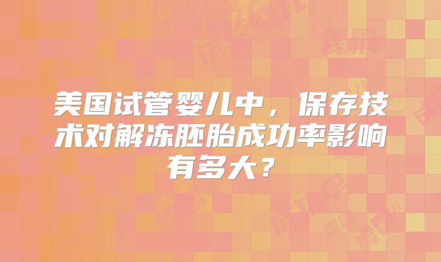 美国试管婴儿中，保存技术对解冻胚胎成功率影响有多大？