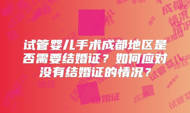 试管婴儿手术成都地区是否需要结婚证?如何应对没有结婚证的情况?