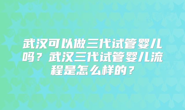 武汉可以做三代试管婴儿吗？武汉三代试管婴儿流程是怎么样的？