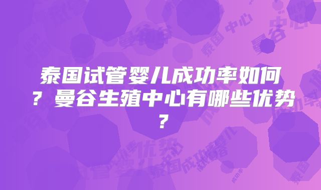 泰国试管婴儿成功率如何？曼谷生殖中心有哪些优势？