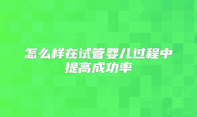 怎么样在试管婴儿过程中提高成功率