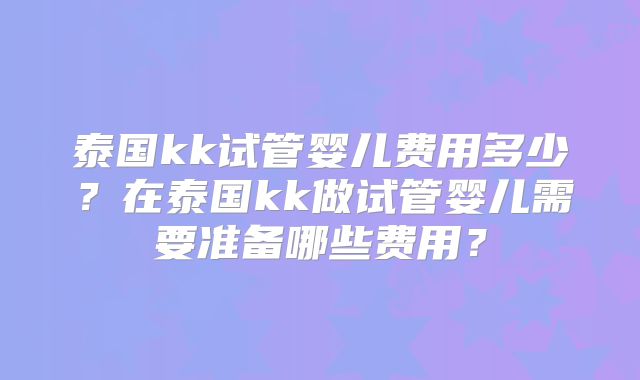 泰国kk试管婴儿费用多少？在泰国kk做试管婴儿需要准备哪些费用？