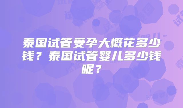 泰国试管受孕大概花多少钱?泰国试管婴儿多少钱呢?