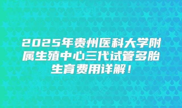 2025年贵州医科大学附属生殖中心三代试管多胎生育费用详解！