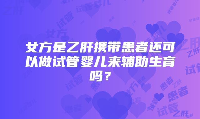 女方是乙肝携带患者还可以做试管婴儿来辅助生育吗？