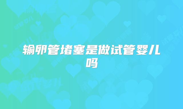 输卵管堵塞是做试管婴儿吗