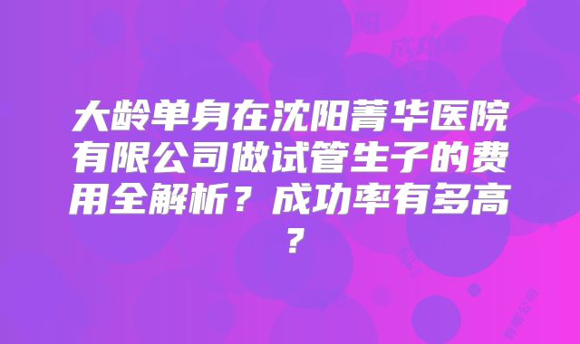 大龄单身在沈阳菁华医院有限公司做试管生子的费用全解析？成功率有多高？