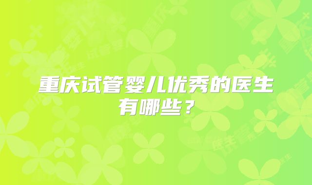 重庆试管婴儿优秀的医生有哪些？