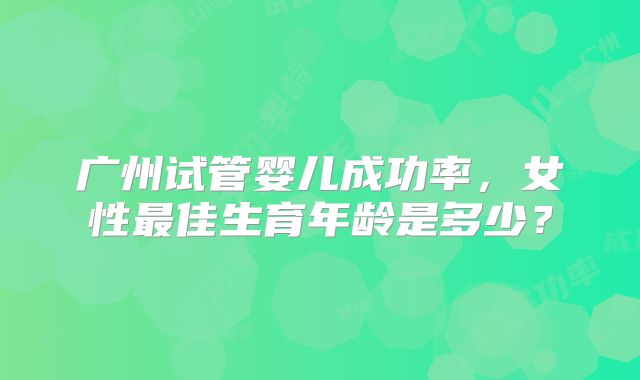 广州试管婴儿成功率，女性最佳生育年龄是多少？