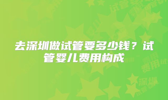 去深圳做试管要多少钱？试管婴儿费用构成