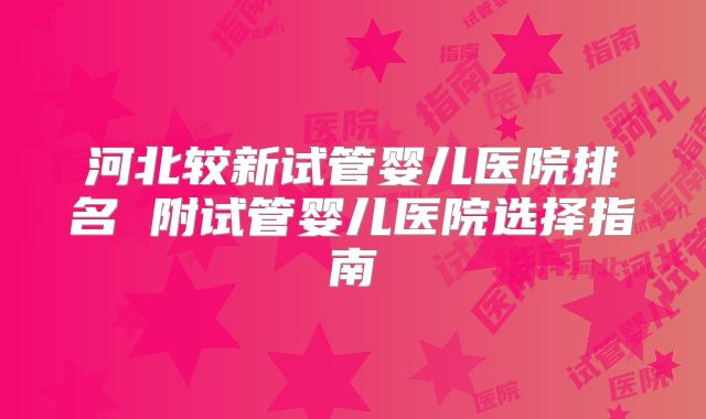河北较新试管婴儿医院排名 附试管婴儿医院选择指南