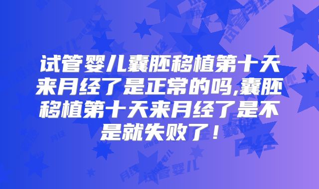 试管婴儿囊胚移植第十天来月经了是正常的吗,囊胚移植第十天来月经了是不是就失败了！