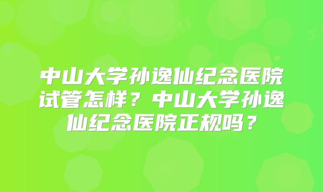 中山大学孙逸仙纪念医院试管怎样？中山大学孙逸仙纪念医院正规吗？