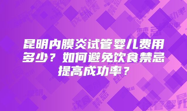 昆明内膜炎试管婴儿费用多少？如何避免饮食禁忌提高成功率？