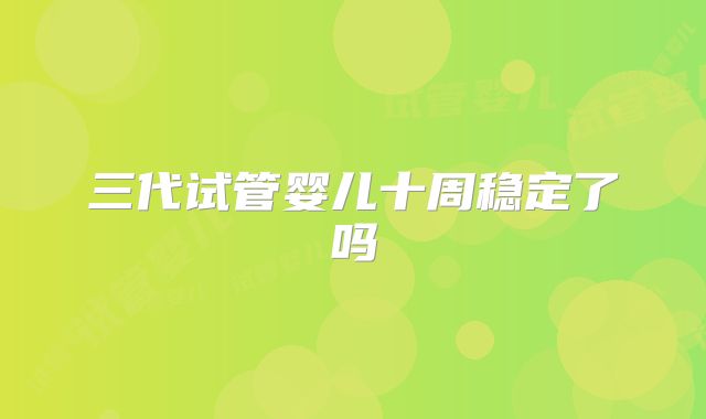 三代试管婴儿十周稳定了吗