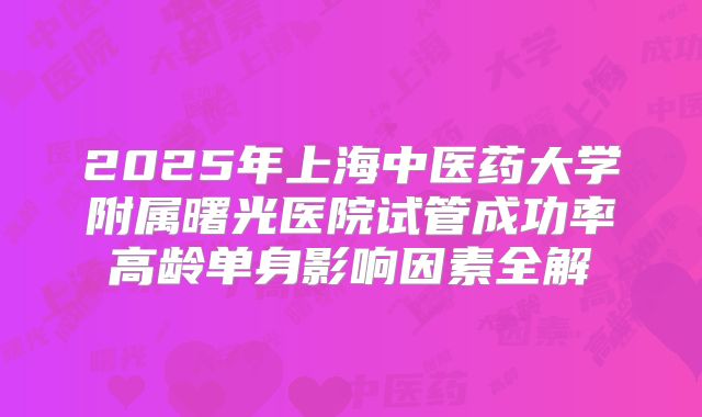 2025年上海中医药大学附属曙光医院试管成功率高龄单身影响因素全解