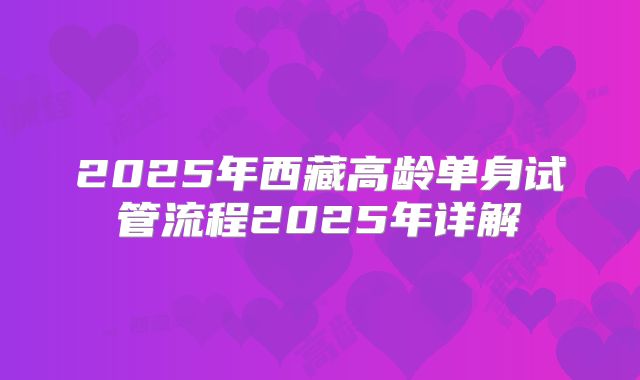 2025年西藏高龄单身试管流程2025年详解