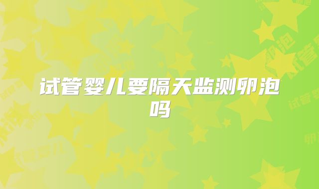 试管婴儿要隔天监测卵泡吗