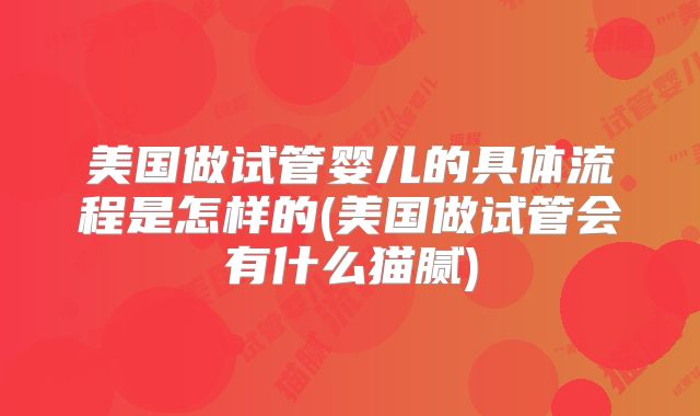 美国做试管婴儿的具体流程是怎样的(美国做试管会有什么猫腻)
