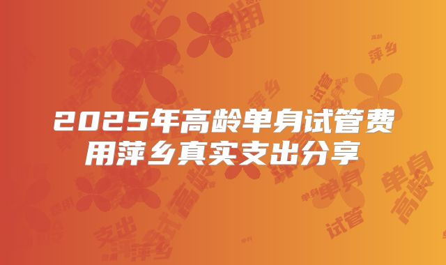 2025年高龄单身试管费用萍乡真实支出分享