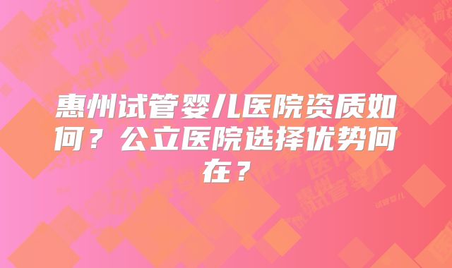 惠州试管婴儿医院资质如何？公立医院选择优势何在？