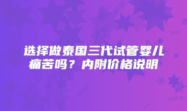 选择做泰国三代试管婴儿痛苦吗？内附价格说明