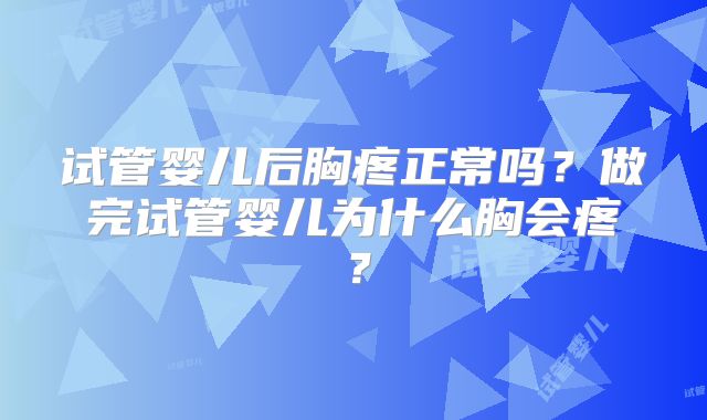 试管婴儿后胸疼正常吗？做完试管婴儿为什么胸会疼？