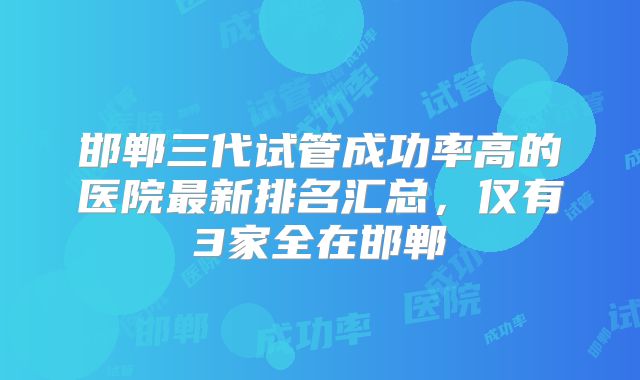 邯郸三代试管成功率高的医院最新排名汇总，仅有3家全在邯郸