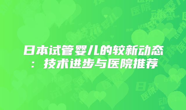 日本试管婴儿的较新动态：技术进步与医院推荐