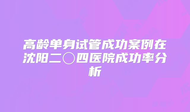 高龄单身试管成功案例在沈阳二〇四医院成功率分析