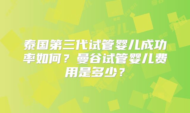 泰国第三代试管婴儿成功率如何？曼谷试管婴儿费用是多少？