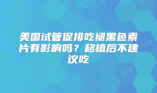 美国试管促排吃褪黑色素片有影响吗？移植后不建议吃