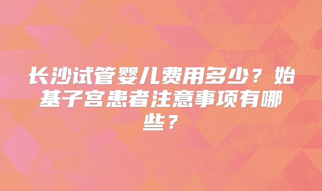 长沙试管婴儿费用多少?始基子宫患者注意事项有哪些?
