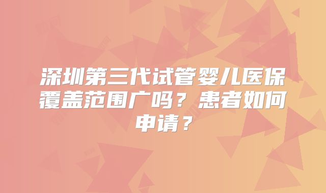 深圳第三代试管婴儿医保覆盖范围广吗?患者如何申请?