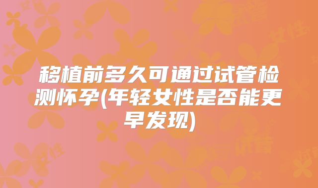 移植前多久可通过试管检测怀孕(年轻女性是否能更早发现)