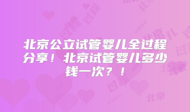 北京公立试管婴儿全过程分享！北京试管婴儿多少钱一次？！