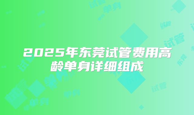 2025年东莞试管费用高龄单身详细组成