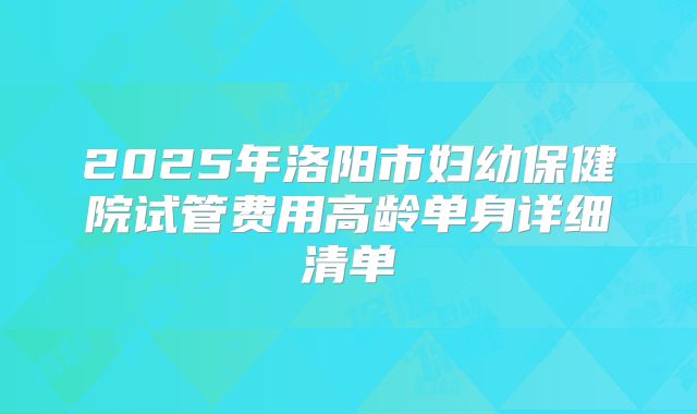 2025年洛阳市妇幼保健院试管费用高龄单身详细清单