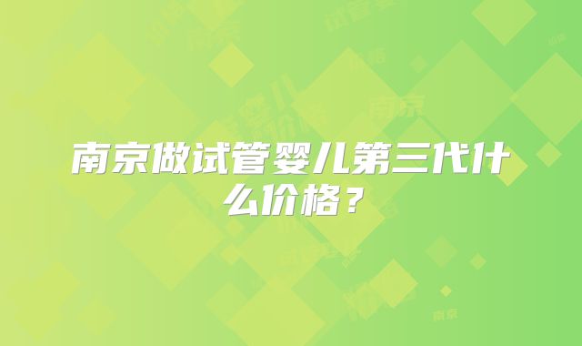 南京做试管婴儿第三代什么价格?