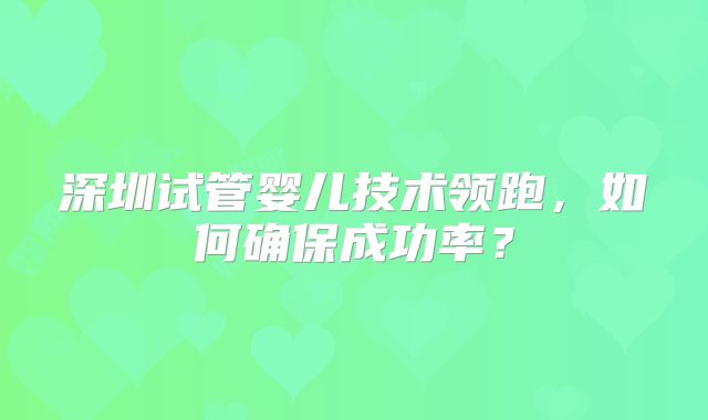 深圳试管婴儿技术领跑，如何确保成功率？