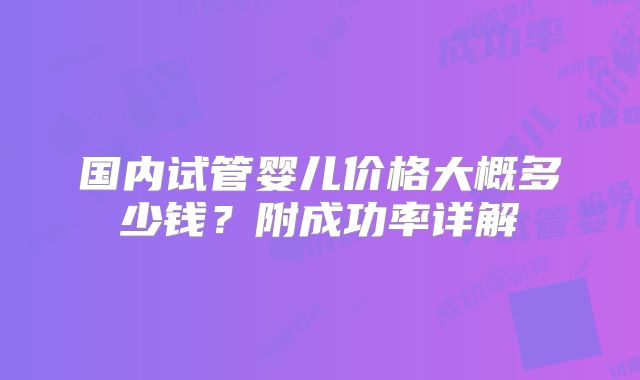 国内试管婴儿价格大概多少钱？附成功率详解