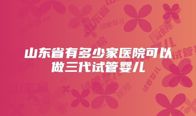山东省有多少家医院可以做三代试管婴儿
