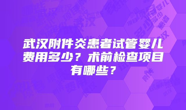 武汉附件炎患者试管婴儿费用多少？术前检查项目有哪些？