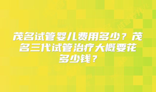 茂名试管婴儿费用多少？茂名三代试管治疗大概要花多少钱？